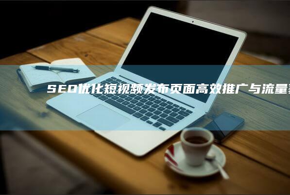 SEO优化短视频发布页面：高效推广与流量获取的秘密